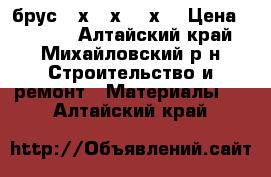 брус 15х 15х 600х  › Цена ­ 5 000 - Алтайский край, Михайловский р-н Строительство и ремонт » Материалы   . Алтайский край